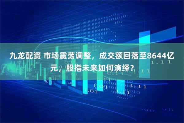 九龙配资 市场震荡调整，成交额回落至8644亿元，股指未来如何演绎？