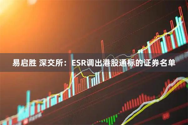 易启胜 深交所：ESR调出港股通标的证券名单