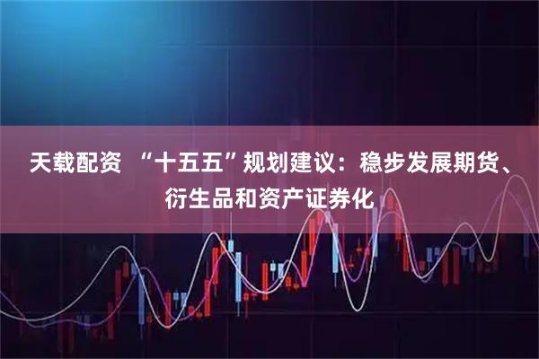 天载配资  “十五五”规划建议：稳步发展期货、衍生品和资产证券化