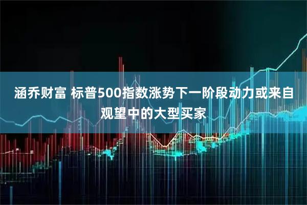 涵乔财富 标普500指数涨势下一阶段动力或来自观望中的大型买家
