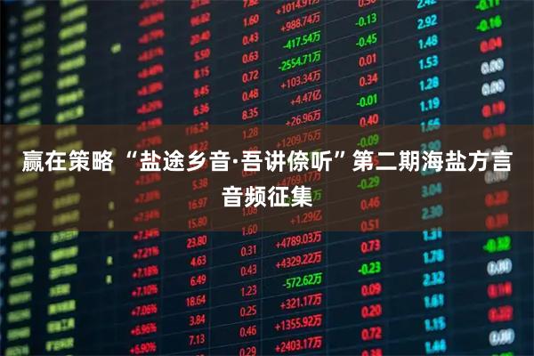 赢在策略 “盐途乡音·吾讲倷听”第二期海盐方言音频征集