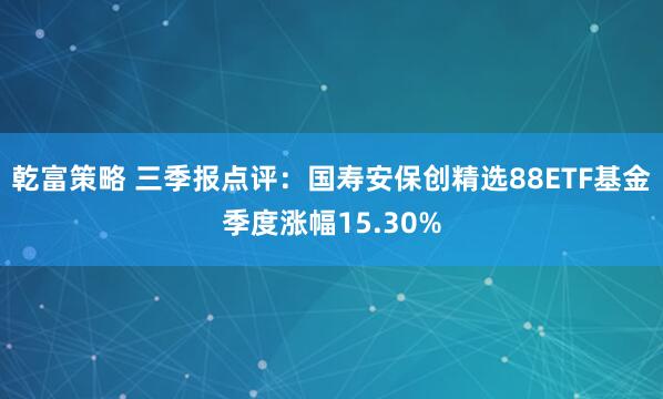 乾富策略 三季报点评：国寿安保创精选88ETF基金季度涨幅15.30%