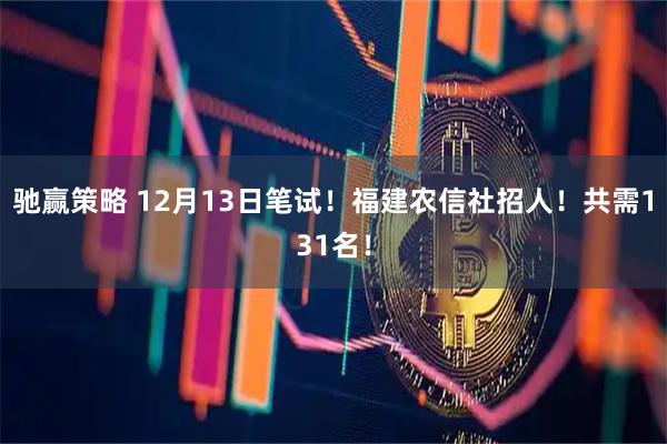驰赢策略 12月13日笔试！福建农信社招人！共需131名！