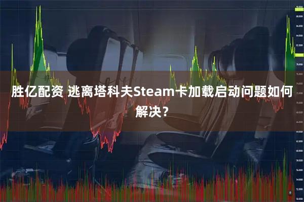 胜亿配资 逃离塔科夫Steam卡加载启动问题如何解决？