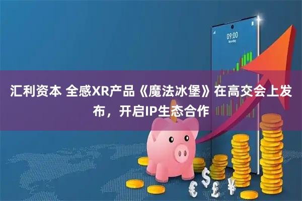 汇利资本 全感XR产品《魔法冰堡》在高交会上发布，开启IP生态合作