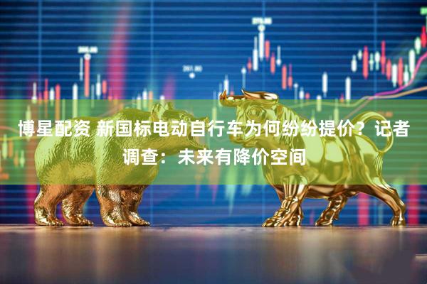 博星配资 新国标电动自行车为何纷纷提价？记者调查：未来有降价空间