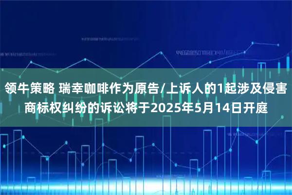 领牛策略 瑞幸咖啡作为原告/上诉人的1起涉及侵害商标权纠纷的诉讼将于2025年5月14日开庭