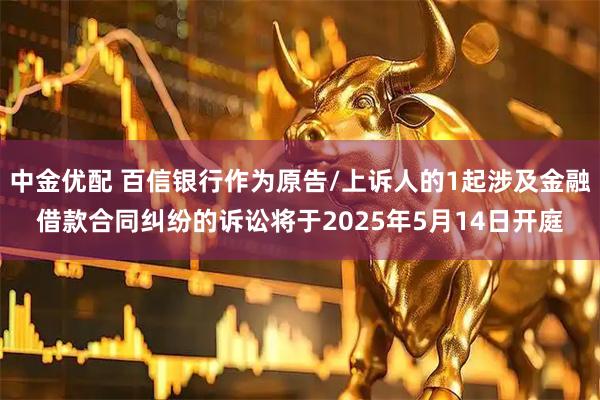中金优配 百信银行作为原告/上诉人的1起涉及金融借款合同纠纷的诉讼将于2025年5月14日开庭