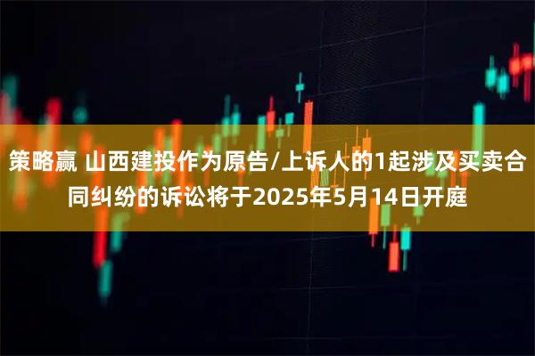 策略赢 山西建投作为原告/上诉人的1起涉及买卖合同纠纷的诉讼将于2025年5月14日开庭