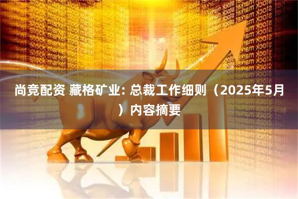 尚竞配资 藏格矿业: 总裁工作细则（2025年5月）内容摘要