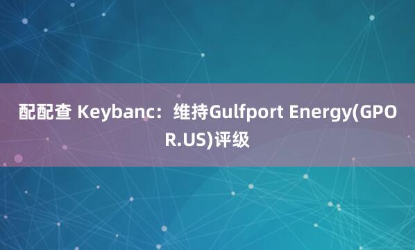 配配查 Keybanc：维持Gulfport Energy(GPOR.US)评级