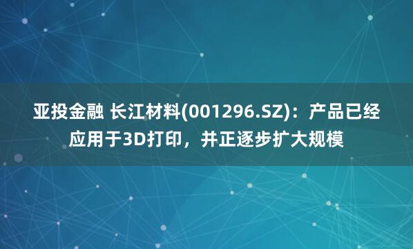 亚投金融 长江材料(001296.SZ)：产品已经应用于3D打印，并正逐步扩大规模