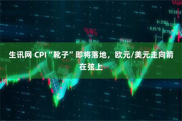 生讯网 CPI“靴子”即将落地，欧元/美元走向箭在弦上