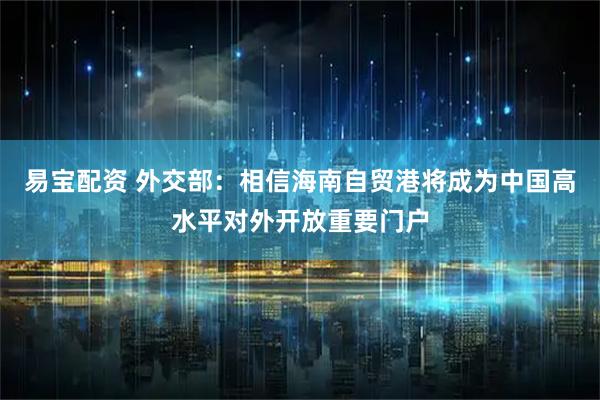 易宝配资 外交部：相信海南自贸港将成为中国高水平对外开放重要门户