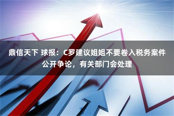 鼎信天下 球报：C罗建议姐姐不要卷入税务案件公开争论，有关部门会处理