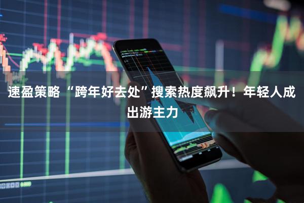速盈策略 “跨年好去处”搜索热度飙升！年轻人成出游主力