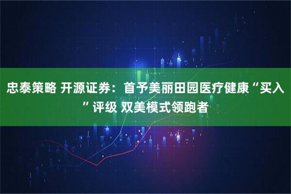 忠泰策略 开源证券：首予美丽田园医疗健康“买入”评级 双美模式领跑者
