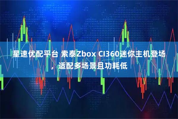 星速优配平台 索泰Zbox CI360迷你主机登场，适配多场景且功耗低