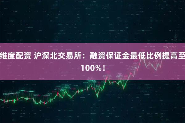 维度配资 沪深北交易所：融资保证金最低比例提高至100%！