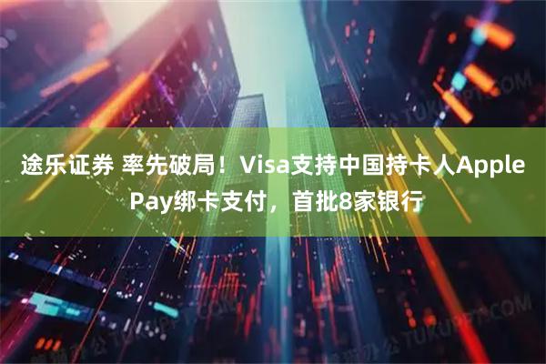 途乐证券 率先破局！Visa支持中国持卡人Apple Pay绑卡支付，首批8家银行
