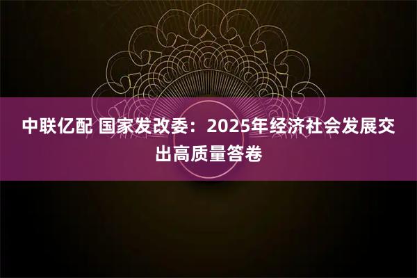 中联亿配 国家发改委：2025年经济社会发展交出高质量答卷