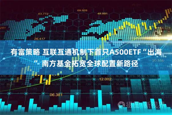 有富策略 互联互通机制下首只A500ETF“出海” 南方基金拓宽全球配置新路径