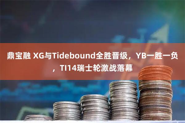 鼎宝融 XG与Tidebound全胜晋级，YB一胜一负，TI14瑞士轮激战落幕