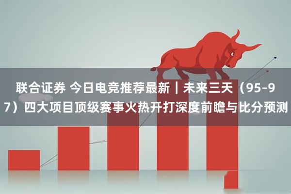 联合证券 今日电竞推荐最新｜未来三天（95–97）四大项目顶级赛事火热开打深度前瞻与比分预测