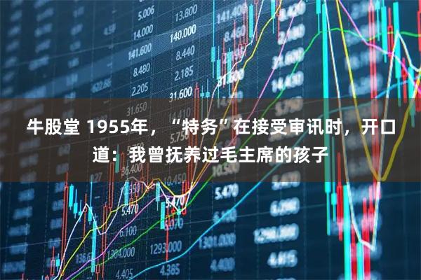 牛股堂 1955年，“特务”在接受审讯时，开口道：我曾抚养过毛主席的孩子