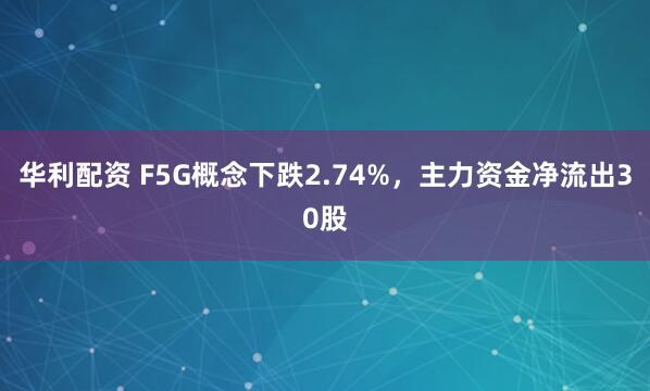 华利配资 F5G概念下跌2.74%，主力资金净流出30股