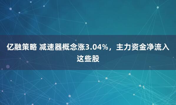亿融策略 减速器概念涨3.04%，主力资金净流入这些股