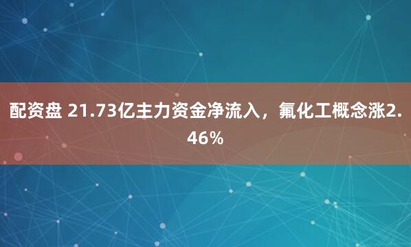 配资盘 21.73亿主力资金净流入，氟化工概念涨2.46%