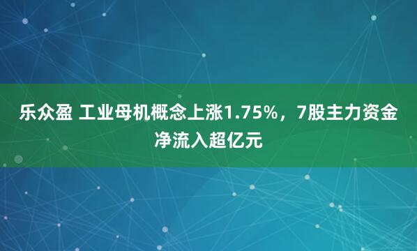 乐众盈 工业母机概念上涨1.75%，7股主力资金净流入超亿元