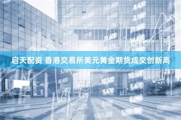 启天配资 香港交易所美元黄金期货成交创新高