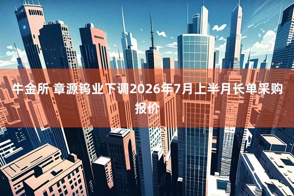 牛金所 章源钨业下调2026年7月上半月长单采购报价